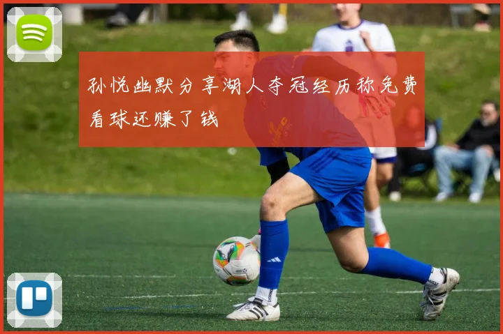 孙悦幽默分享湖人夺冠经历称免费看球还赚了钱