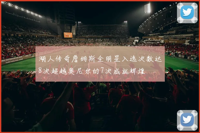 湖人传奇詹姆斯全明星入选次数达8次超越奥尼尔的7次成就辉煌