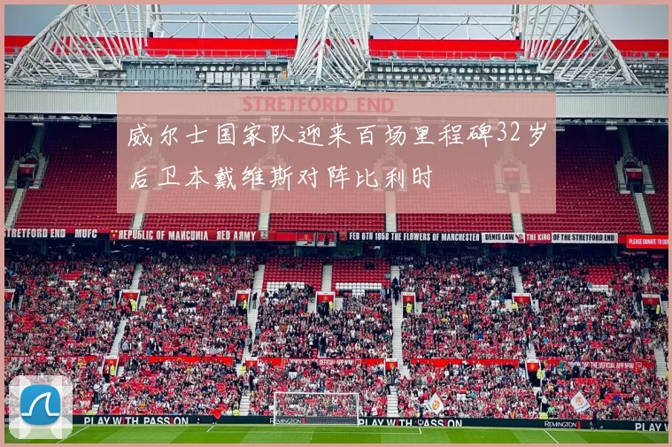 威尔士国家队迎来百场里程碑32岁后卫本戴维斯对阵比利时