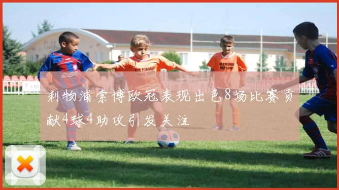 利物浦索博欧冠表现出色8场比赛贡献4球4助攻引发关注