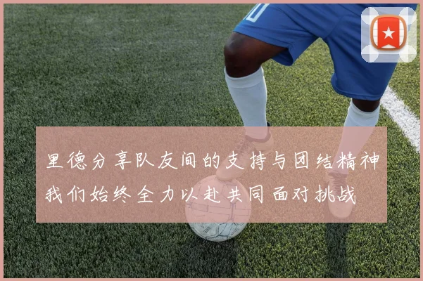 里德分享队友间的支持与团结精神我们始终全力以赴共同面对挑战