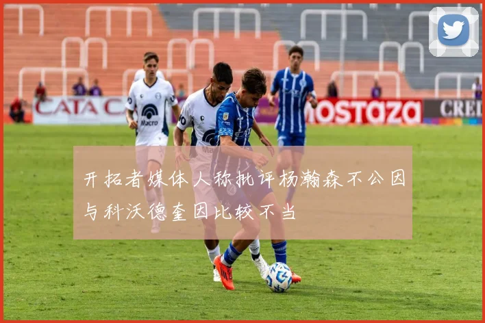 开拓者媒体人称批评杨瀚森不公因与科沃德奎因比较不当