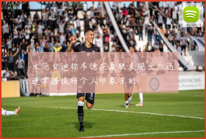 大范甘迪称韦德在夏联表现出众迅速掌握技巧令人印象深刻
