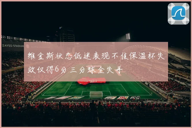 维金斯状态低迷表现不佳保温杯失效仅得6分三分球全失手