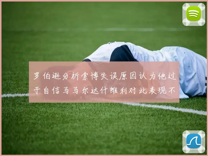 罗伯逊分析索博失误原因认为他过于自信马马尔达什维利对此表现不满