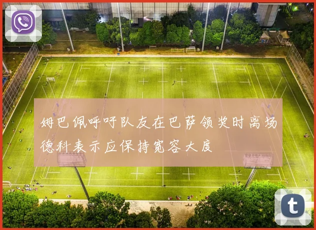 姆巴佩呼吁队友在巴萨领奖时离场德科表示应保持宽容大度