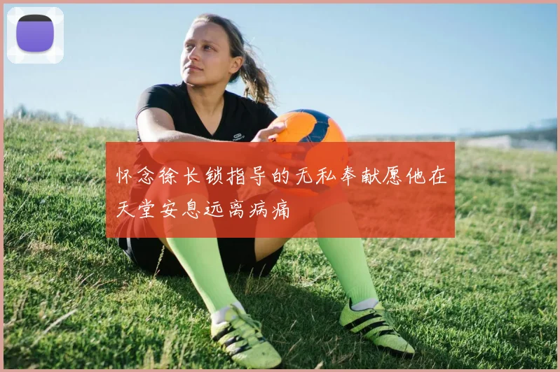 怀念徐长锁指导的无私奉献愿他在天堂安息远离病痛