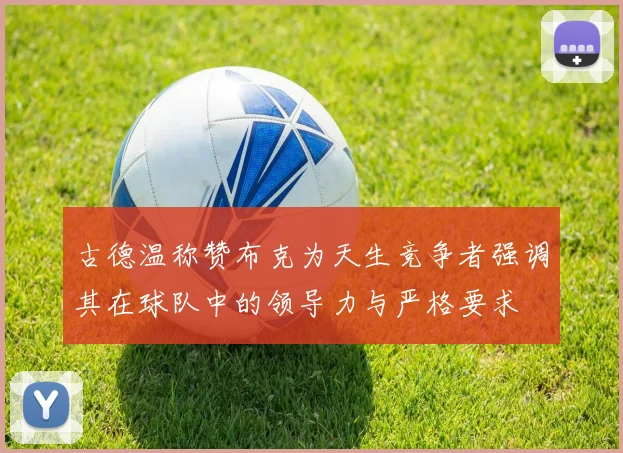 古德温称赞布克为天生竞争者强调其在球队中的领导力与严格要求