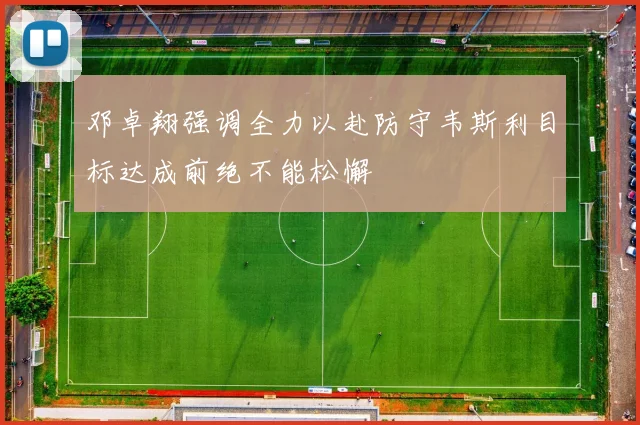 邓卓翔强调全力以赴防守韦斯利目标达成前绝不能松懈