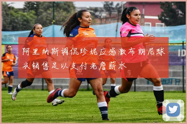 阿里纳斯调侃珍妮应感激布朗尼球衣销售足以支付老詹薪水