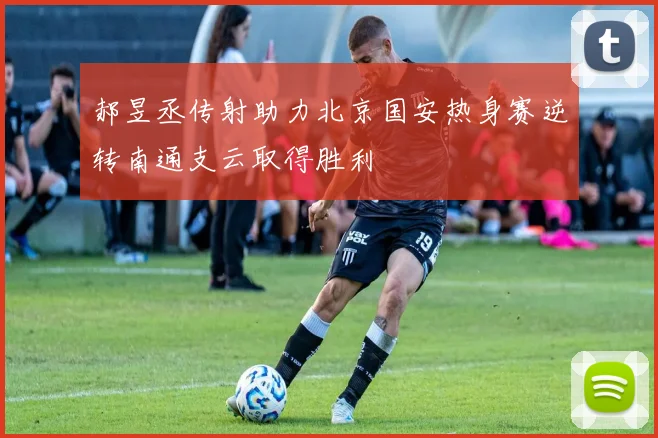 郝昱丞传射助力北京国安热身赛逆转南通支云取得胜利