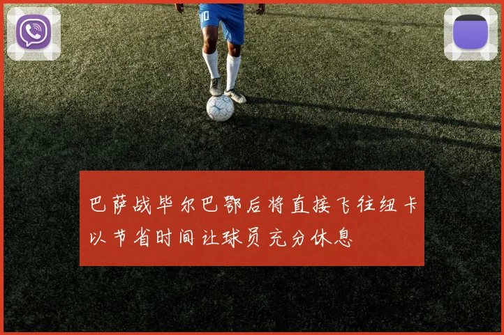 巴萨战毕尔巴鄂后将直接飞往纽卡以节省时间让球员充分休息