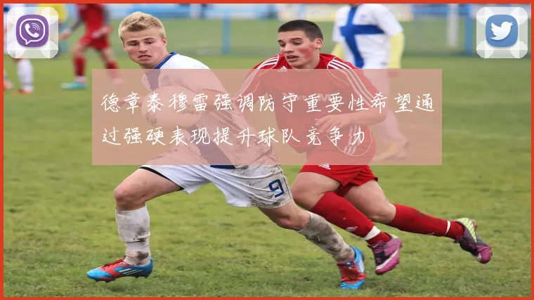 德章泰穆雷强调防守重要性希望通过强硬表现提升球队竞争力