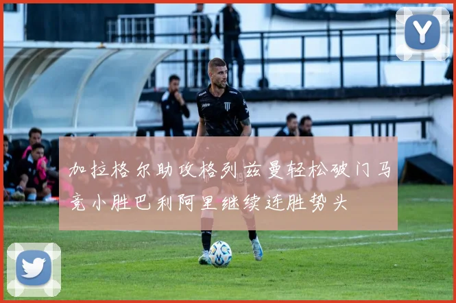 加拉格尔助攻格列兹曼轻松破门马竞小胜巴利阿里继续连胜势头