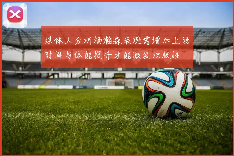 媒体人分析杨瀚森表现需增加上场时间与体能提升才能激发积极性