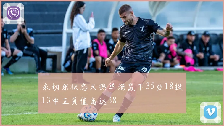 米切尔状态火热单场轰下35分18投13中正负值高达38