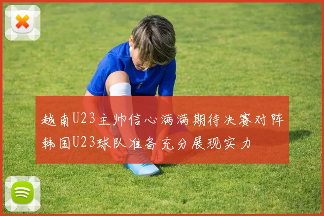 越南U23主帅信心满满期待决赛对阵韩国U23球队准备充分展现实力