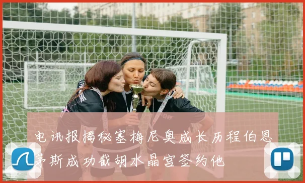 电讯报揭秘塞梅尼奥成长历程伯恩茅斯成功截胡水晶宫签约他