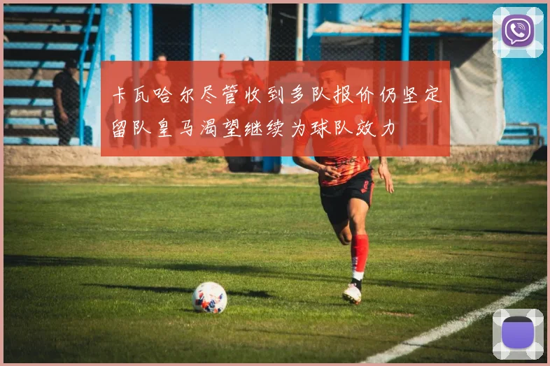 卡瓦哈尔尽管收到多队报价仍坚定留队皇马渴望继续为球队效力