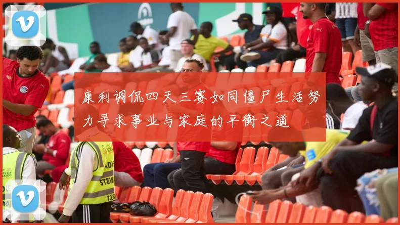 康利调侃四天三赛如同僵尸生活努力寻求事业与家庭的平衡之道