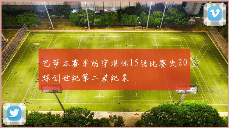 巴萨本赛季防守堪忧15场比赛失20球创世纪第二差纪录