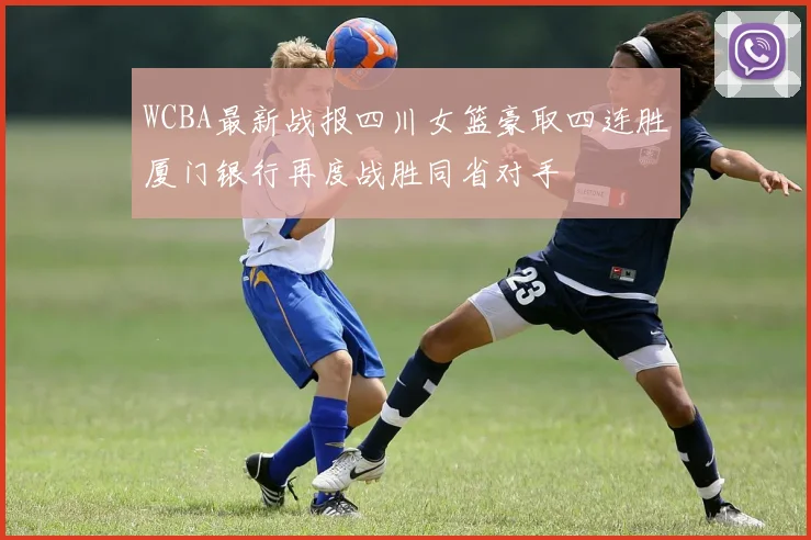 WCBA最新战报四川女篮豪取四连胜厦门银行再度战胜同省对手