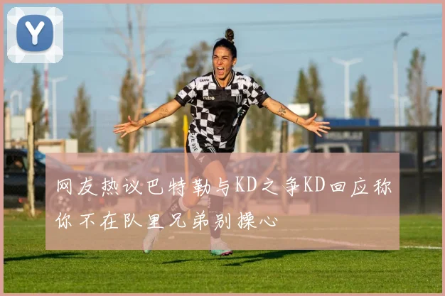 网友热议巴特勒与KD之争KD回应称你不在队里兄弟别操心