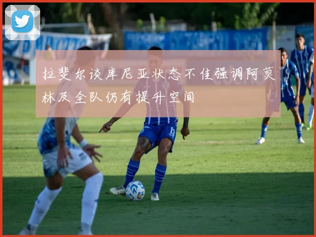 拉斐尔谈库尼亚状态不佳强调阿莫林及全队仍有提升空间