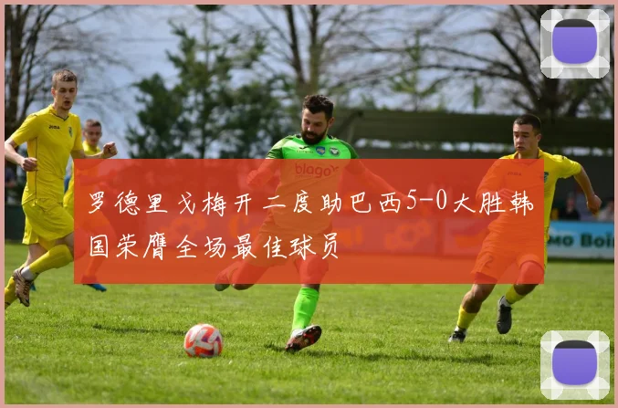 罗德里戈梅开二度助巴西5-0大胜韩国荣膺全场最佳球员