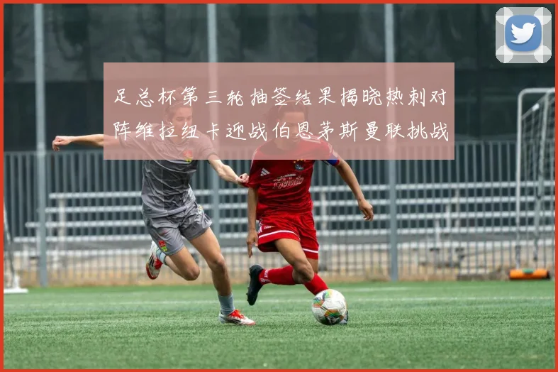足总杯第三轮抽签结果揭晓热刺对阵维拉纽卡迎战伯恩茅斯曼联挑战布莱顿