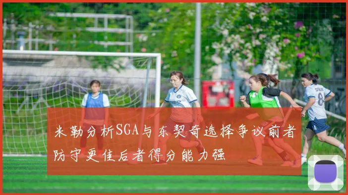 米勒分析SGA与东契奇选择争议前者防守更佳后者得分能力强