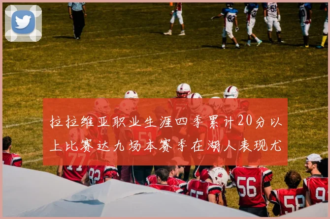 拉拉维亚职业生涯四季累计20分以上比赛达九场本赛季在湖人表现尤为突出