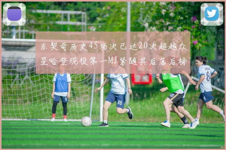 东契奇历史45场次已达20次超越众星哈登现役第一MJ紧随其后落后榜首100场