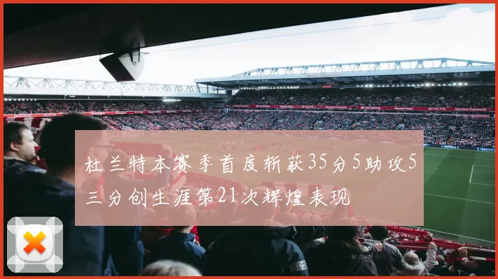 杜兰特本赛季首度斩获35分5助攻5三分创生涯第21次辉煌表现