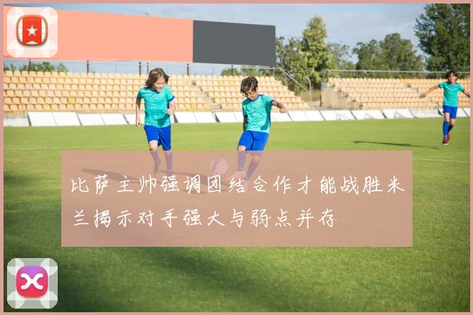 比萨主帅强调团结合作才能战胜米兰揭示对手强大与弱点并存