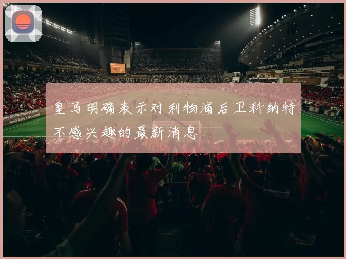皇马明确表示对利物浦后卫科纳特不感兴趣的最新消息