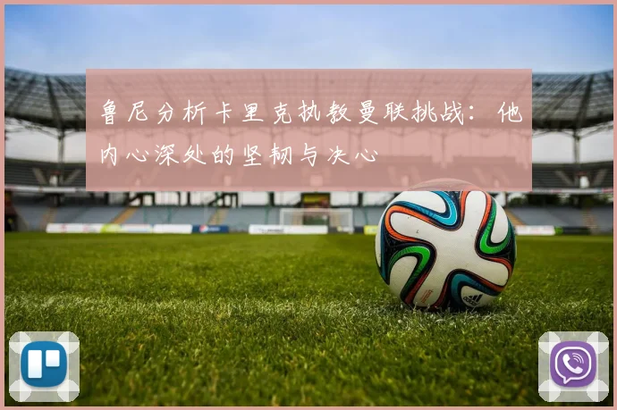 鲁尼分析卡里克执教曼联挑战：他内心深处的坚韧与决心
