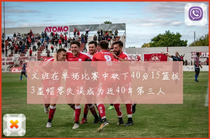 文班在单场比赛中砍下40分15篮板3盖帽零失误成为近40年第三人