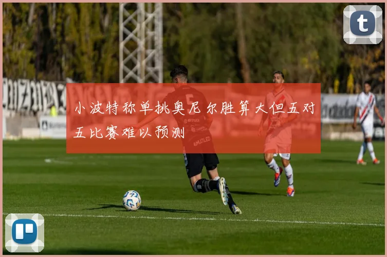 小波特称单挑奥尼尔胜算大但五对五比赛难以预测