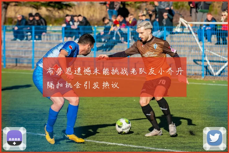 布劳恩遗憾未能挑战老队友小乔丹隔扣机会引发热议