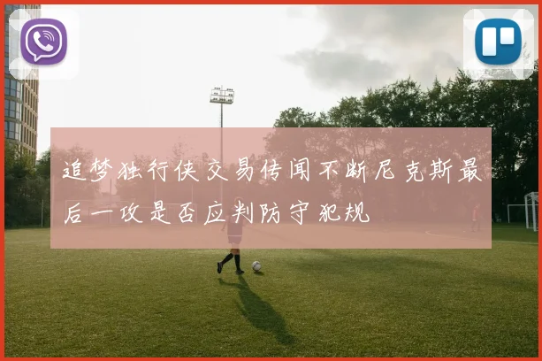 追梦独行侠交易传闻不断尼克斯最后一攻是否应判防守犯规