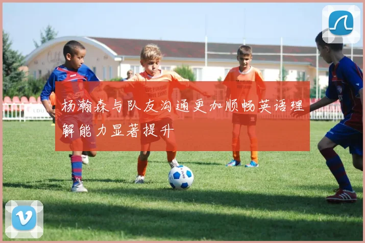 杨瀚森与队友沟通更加顺畅英语理解能力显著提升