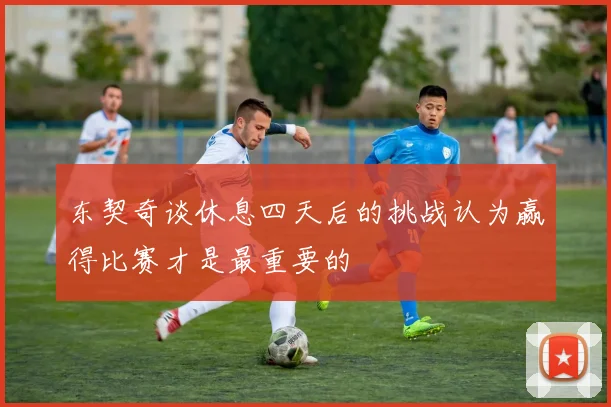 东契奇谈休息四天后的挑战认为赢得比赛才是最重要的