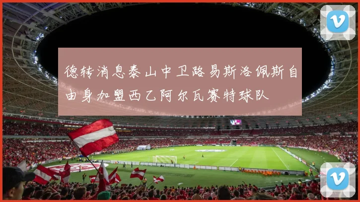 德转消息泰山中卫路易斯洛佩斯自由身加盟西乙阿尔瓦赛特球队