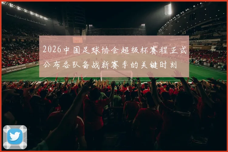 2026中国足球协会超级杯赛程正式公布各队备战新赛季的关键时刻