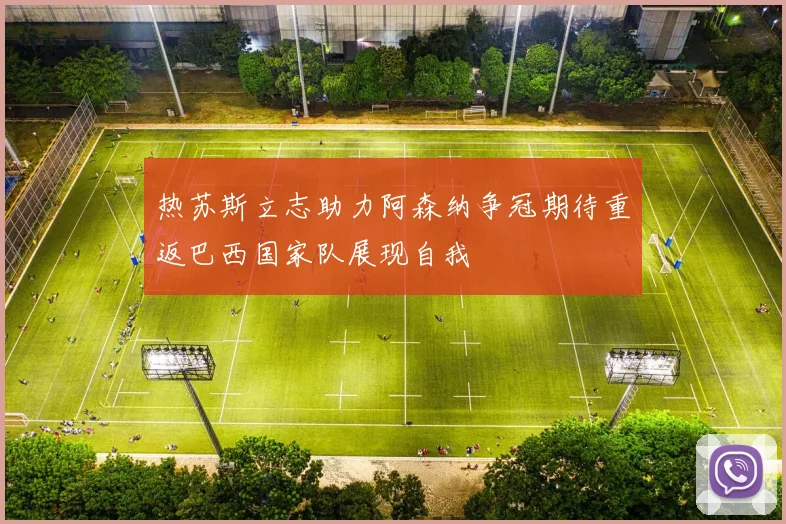 热苏斯立志助力阿森纳争冠期待重返巴西国家队展现自我