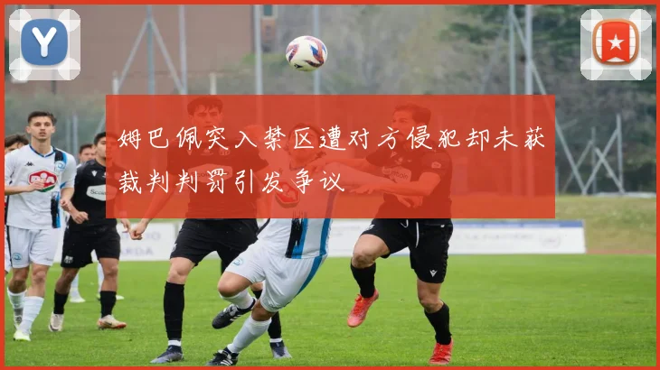 姆巴佩突入禁区遭对方侵犯却未获裁判判罚引发争议