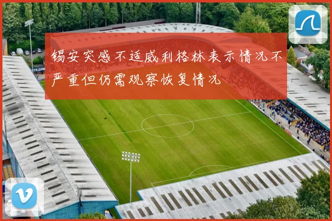 锡安突感不适威利格林表示情况不严重但仍需观察恢复情况