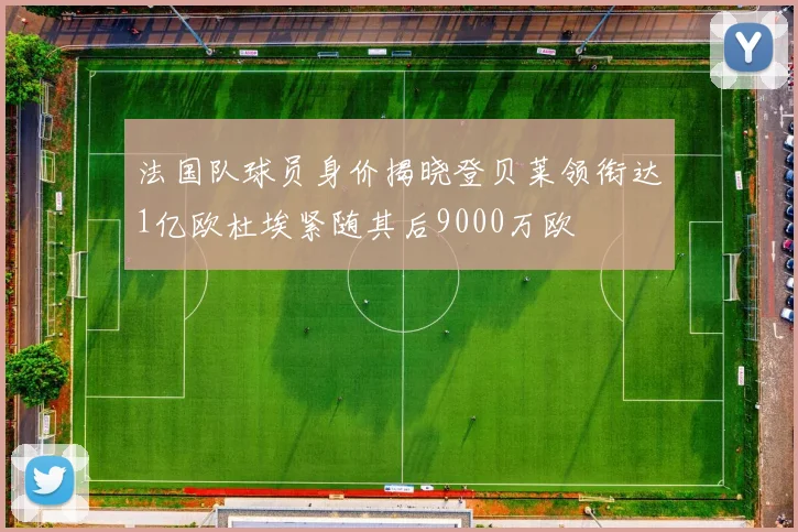 法国队球员身价揭晓登贝莱领衔达1亿欧杜埃紧随其后9000万欧